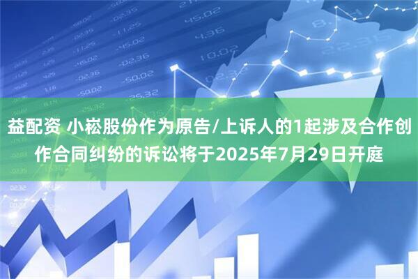 益配资 小崧股份作为原告/上诉人的1起涉及合作创作合同纠纷的诉讼将于2025年7月29日开庭