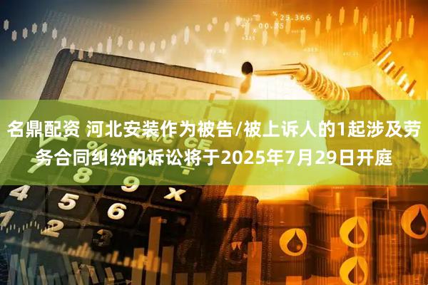 名鼎配资 河北安装作为被告/被上诉人的1起涉及劳务合同纠纷的诉讼将于2025年7月29日开庭