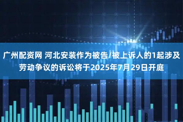 广州配资网 河北安装作为被告/被上诉人的1起涉及劳动争议的诉讼将于2025年7月29日开庭
