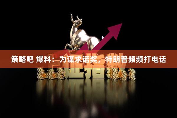 策略吧 爆料：为谋求诺奖，特朗普频频打电话