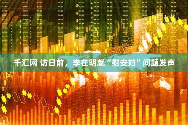 千汇网 访日前，李在明就“慰安妇”问题发声