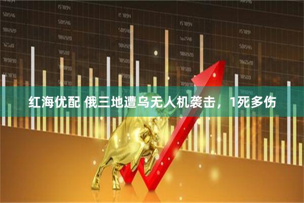 红海优配 俄三地遭乌无人机袭击，1死多伤