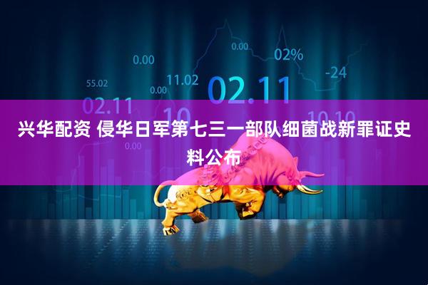 兴华配资 侵华日军第七三一部队细菌战新罪证史料公布