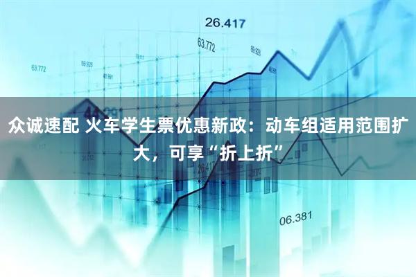众诚速配 火车学生票优惠新政：动车组适用范围扩大，可享“折上折”