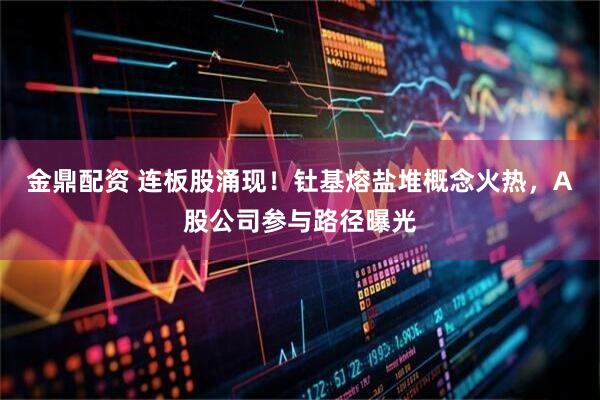金鼎配资 连板股涌现！钍基熔盐堆概念火热，A股公司参与路径曝光