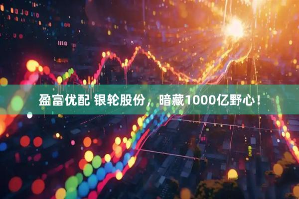 盈富优配 银轮股份，暗藏1000亿野心！