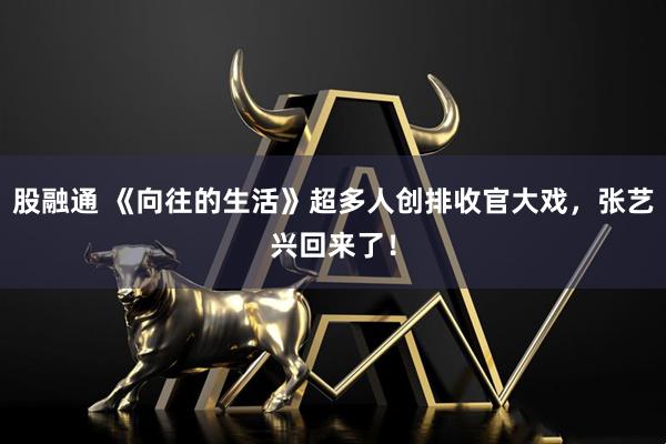 股融通 《向往的生活》超多人创排收官大戏，张艺兴回来了！