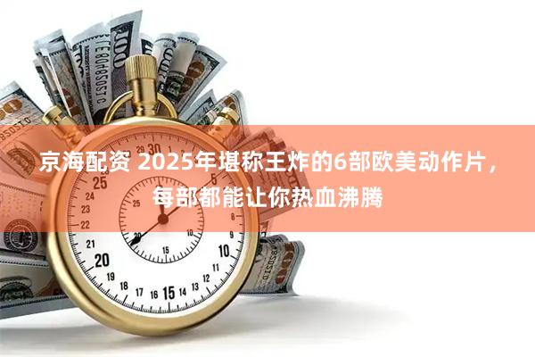 京海配资 2025年堪称王炸的6部欧美动作片，每部都能让你热血沸腾
