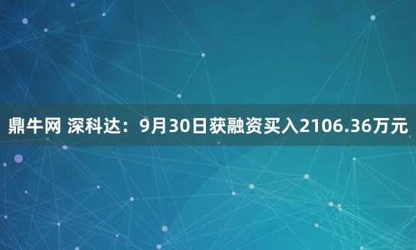 鼎牛网 深科达：9月30日获融资买入2106.36万元