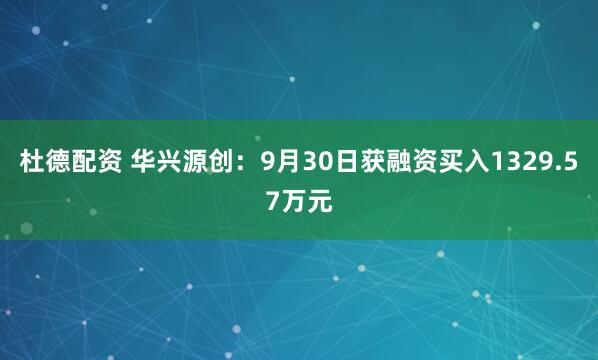 杜德配资 华兴源创：9月30日获融资买入1329.57万元