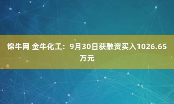 锦牛网 金牛化工：9月30日获融资买入1026.65万元
