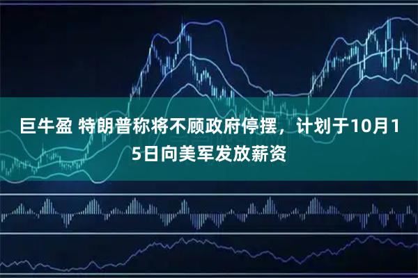 巨牛盈 特朗普称将不顾政府停摆，计划于10月15日向美军发放薪资