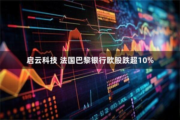 启云科技 法国巴黎银行欧股跌超10%