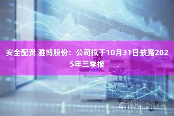 安全配资 雅博股份：公司拟于10月31日披露2025年三季报