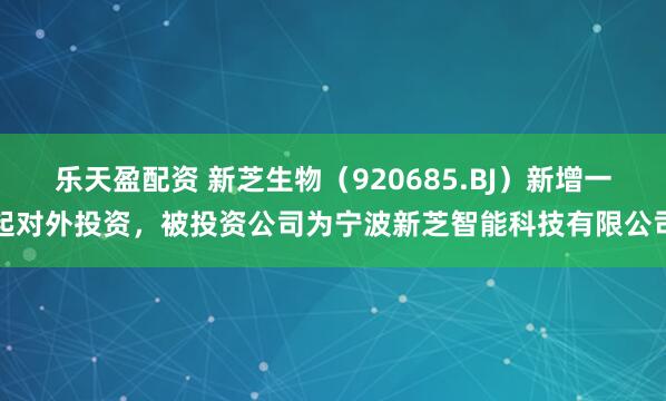 乐天盈配资 新芝生物（920685.BJ）新增一起对外投资，被投资公司为宁波新芝智能科技有限公司