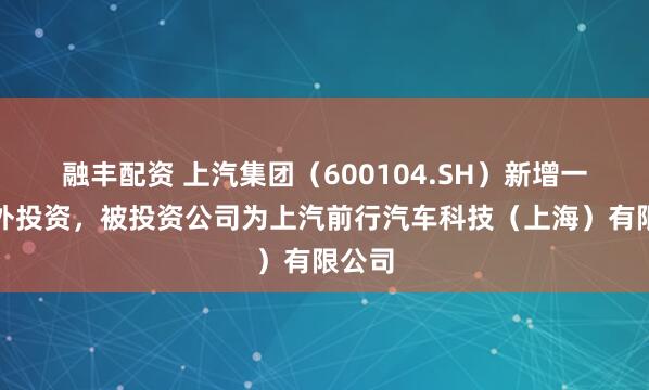 融丰配资 上汽集团（600104.SH）新增一起对外投资，被投资公司为上汽前行汽车科技（上海）有限公司