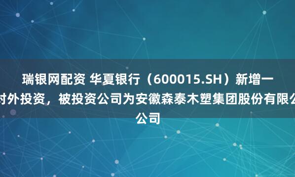 瑞银网配资 华夏银行（600015.SH）新增一起对外投资，被投资公司为安徽森泰木塑集团股份有限公司