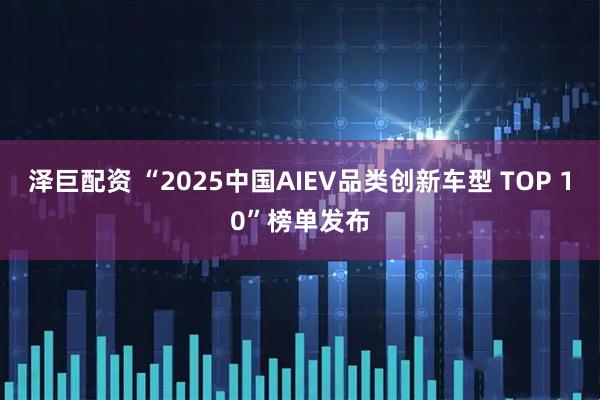 泽巨配资 “2025中国AIEV品类创新车型 TOP 10”榜单发布