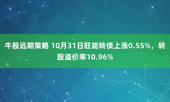 牛股远期策略 10月31日旺能转债上涨0.55%,转股溢价率10.96%