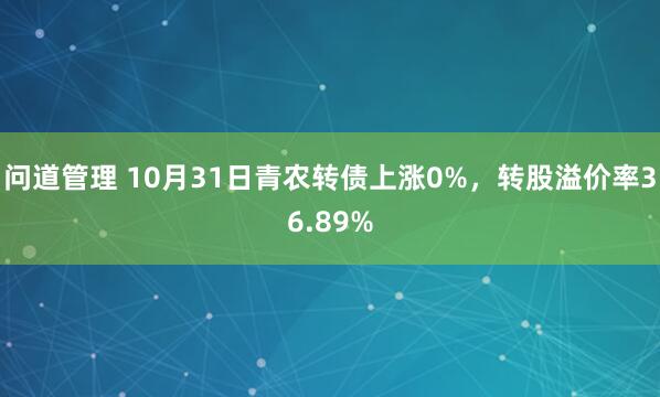 问道管理 10月31日青农转债上涨0%,转股溢价率36.89%