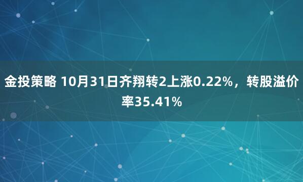 金投策略 10月31日齐翔转2上涨0.22%,转股溢价率35.41%