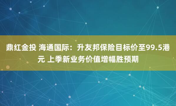 鼎红金投 海通国际:升友邦保险目标价至99.5港元 上季新业务价值增幅胜预期