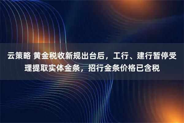 云策略 黄金税收新规出台后,工行、建行暂停受理提取实体金条,招行金条价格已含税