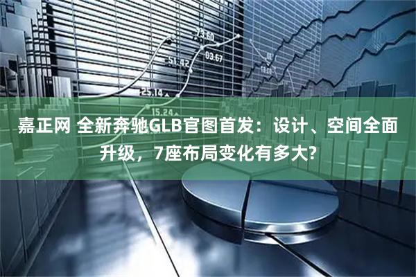嘉正网 全新奔驰GLB官图首发：设计、空间全面升级，7座布局变化有多大?