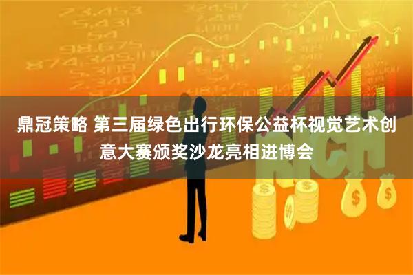 鼎冠策略 第三届绿色出行环保公益杯视觉艺术创意大赛颁奖沙龙亮相进博会