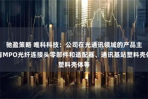 驰盈策略 唯科科技:公司在光通讯领域的产品主要有MPO光纤连接头零部件和适配器、通讯基站塑料壳体等