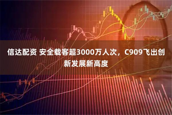 信达配资 安全载客超3000万人次,C909飞出创新发展新高度