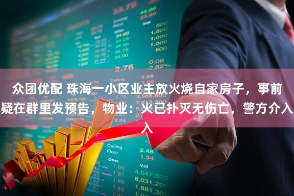 众团优配 珠海一小区业主放火烧自家房子，事前疑在群里发预告，物业：火已扑灭无伤亡，警方介入