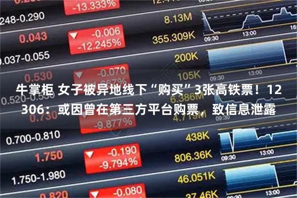 牛掌柜 女子被异地线下“购买”3张高铁票！12306：或因曾在第三方平台购票，致信息泄露