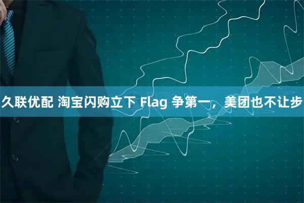 久联优配 淘宝闪购立下 Flag 争第一，美团也不让步