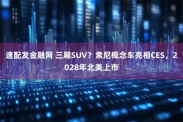 速配发金融网 三厢SUV？索尼概念车亮相CES，2028年北美上市