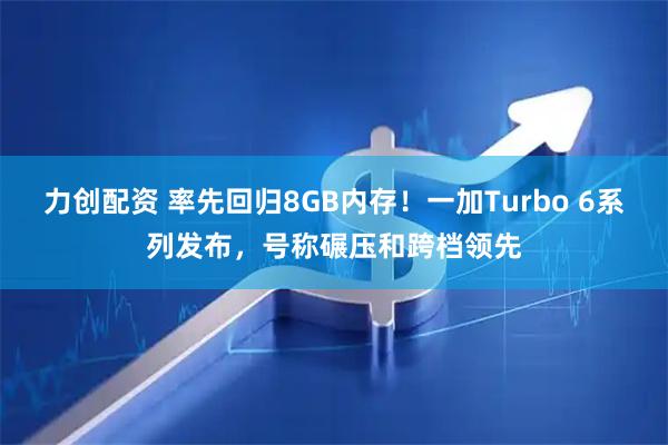 力创配资 率先回归8GB内存！一加Turbo 6系列发布，号称碾压和跨档领先