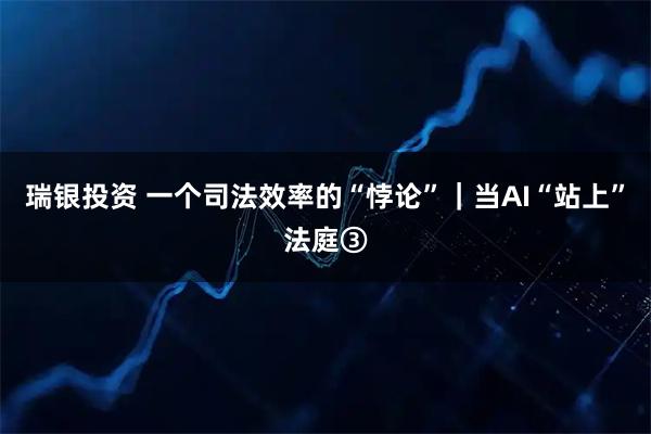 瑞银投资 一个司法效率的“悖论”｜当AI“站上”法庭③