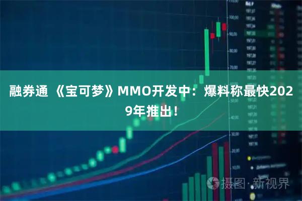 融券通 《宝可梦》MMO开发中:爆料称最快2029年推出!