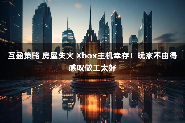 互盈策略 房屋失火 Xbox主机幸存!玩家不由得感叹做工太好