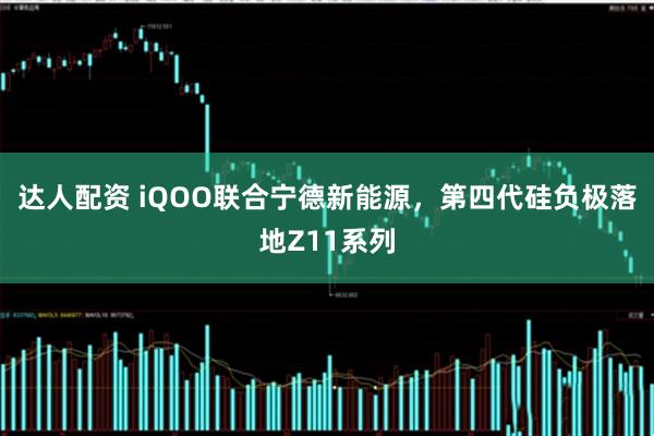 达人配资 iQOO联合宁德新能源，第四代硅负极落地Z11系列