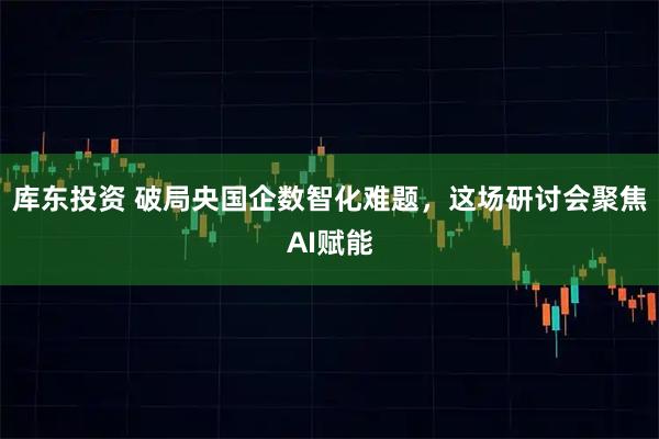 库东投资 破局央国企数智化难题,这场研讨会聚焦AI赋能