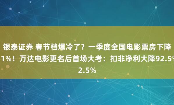 银泰证券 春节档爆冷了？一季度全国电影票房下降51%！万达电影更名后首场大考：扣非净利大降92.5%