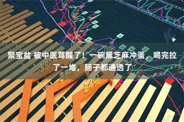 聚宝盆 被中医骂醒了!一碗黑芝麻冲蛋,喝完拉了一堆,肠子都通透了
