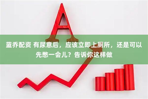 蓝乔配资 有尿意后，应该立即上厕所，还是可以先憋一会儿？告诉你这样做