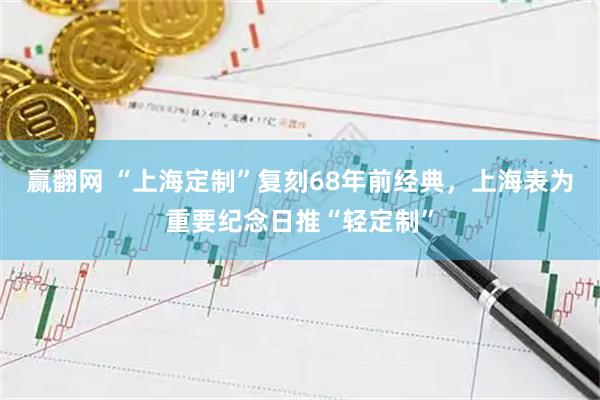 赢翻网 “上海定制”复刻68年前经典，上海表为重要纪念日推“轻定制”