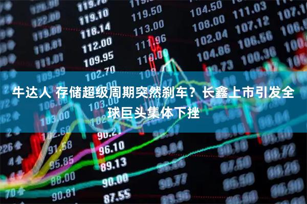 牛达人 存储超级周期突然刹车？长鑫上市引发全球巨头集体下挫