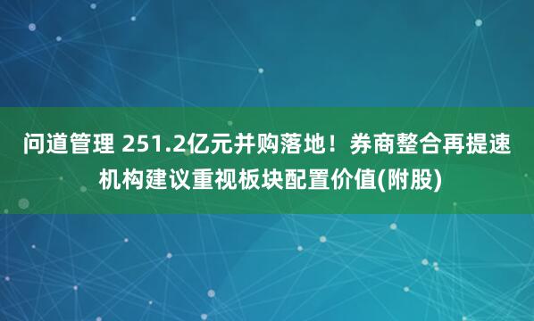 问道管理 251.2亿元并购落地！券商整合再提速 机构建议重视板块配置价值(附股)