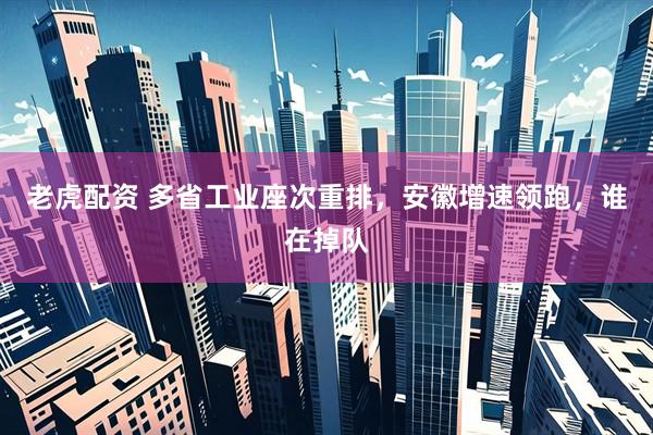 老虎配资 多省工业座次重排，安徽增速领跑，谁在掉队