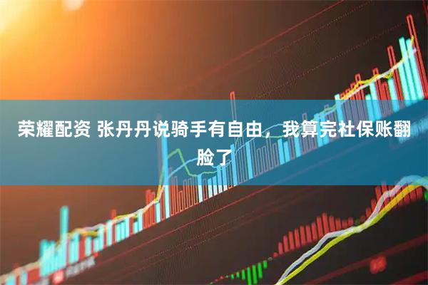 荣耀配资 张丹丹说骑手有自由，我算完社保账翻脸了