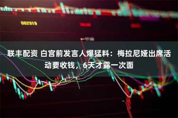 联丰配资 白宫前发言人爆猛料：梅拉尼娅出席活动要收钱，6天才露一次面